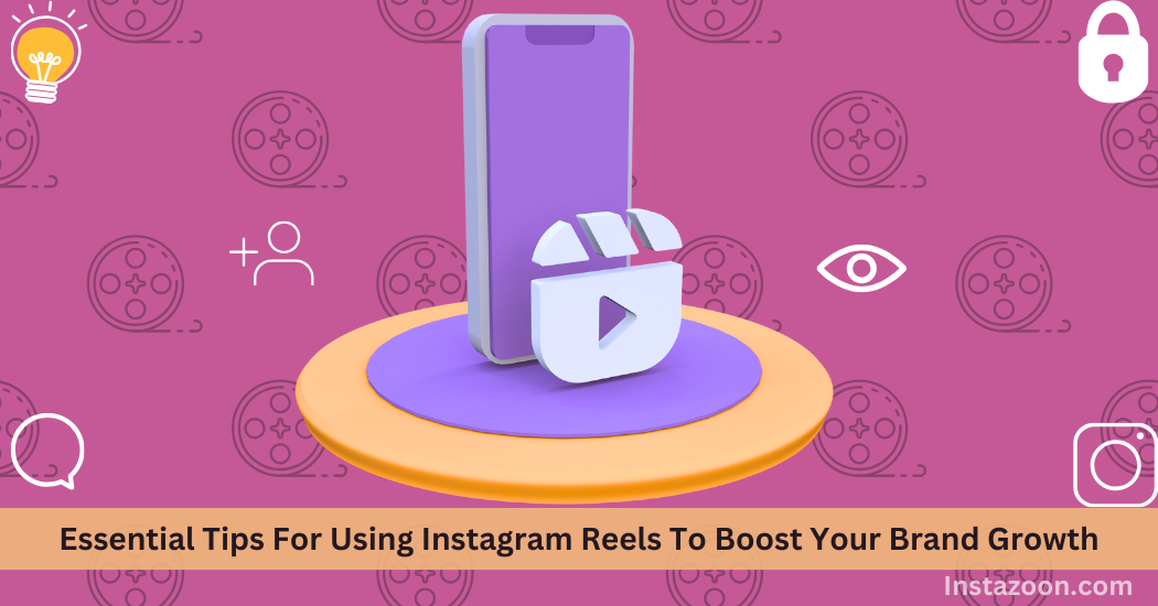 Essential Tips For Using Instagram Reels To Boost Your Brand Growth